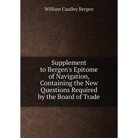 

Книга Supplement to Bergen's Epitome of Navigation, Containing the New Questions Required by the Board of Trade