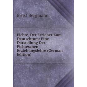 

Книга Fichte, Der Erzieher Zum Deutschtum: Eine Darstellung Der Fichteschen Erziehungslehre (German Edition)