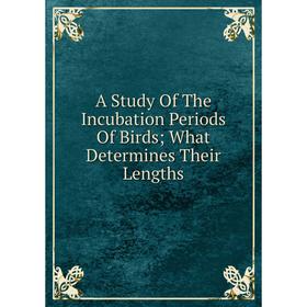

Книга A Study Of The Incubation Periods Of Birds; What Determines Their Lengths