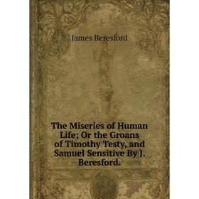 

Книга The Miseries of Human Life; Or the Groans of Timothy Testy, and Samuel Sensitive By J. Beresford.