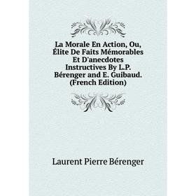 

Книга La Morale En Action, Ou, Élite De Faits Mémorables Et D'anecdotes Instructives By L. P. Bérenger and E. Guibaud