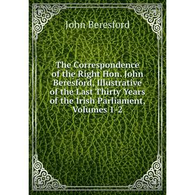 

Книга The Correspondence of the Right Hon. John Beresford, Illustrative of the Last Thirty Years of the Irish Parliaments