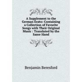 

Книга A Supplement to the German Erato: Containing a Collection of Favorite Songs with Their Original Music: Translated by the Same Hand