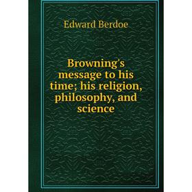 

Книга Browning's message to his time; his religion, philosophy, and science