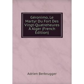 

Книга Géronimo, Le Martyr Du Fort Des Vingt-Quatreheures À Alger (French Edition)