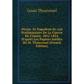 

Книга Nicola Et Napoléon Iii: Les Preliminaires De La Guerre De Crimée, 1852-1854 D'après Les Papiers inédits De M Thouvenel