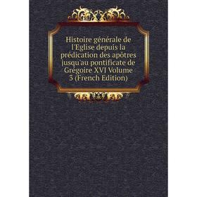 

Книга Histoire générale de l'Eglise depuis la prédication des apôtres jusqu'au pontificate de Grégoire XVI Volume