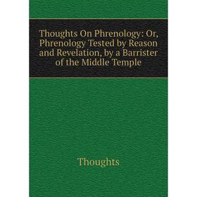 

Книга Thoughts On Phrenology: Or, Phrenology Tested by Reason and Revelation, by a Barrister of the Middle Temple