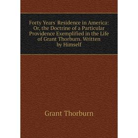 

Книга Forty Years' Residence in America: Or, the Doctrine of a Particular Providence Exemplified in the Life of Grant Thorburn. Written by Himself