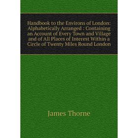 

Книга Handbook to the Environs of London: Alphabetically Arranged: Containing an Account of Every Town and Village and of All Places of Interest Withi