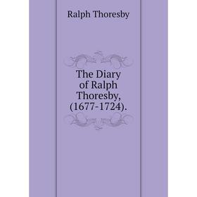 

Книга The Diary of Ralph Thoresby, (1677-1724).