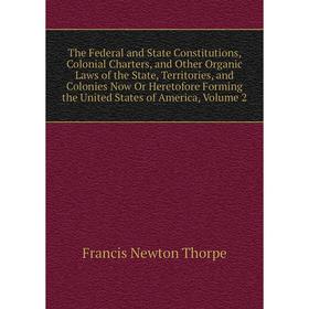 

Книга The Federal and State Constitutions, Colonial Charters, and Other Organic Laws of the State, Territories, and Colonies Now Or Heretofore Forming