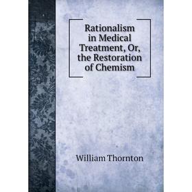 

Книга Rationalism in Medical Treatment, Or, the Restoration of Chemism