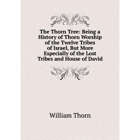

Книга The Thorn Tree: Being a History of Thorn Worship of the Twelve Tribes of Israel, But More Especially of the Lost Tribes and House of David