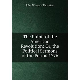 

Книга The Pulpit of the American Revolution: Or, the Political Sermons of the Period 1776