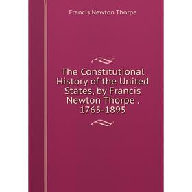 

Книга The Constitutional History of the United States, by Francis Newton Thorpe. 1765-1895