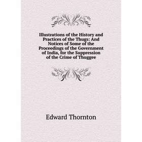 

Книга Illustrations of the History and Practices of the Thugs: And Notices of Some of the Proceedings of the Government of India, for the Suppression