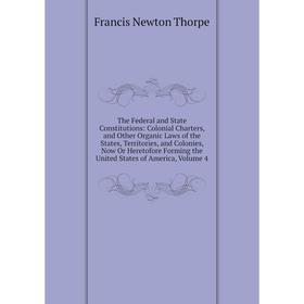 

Книга The Federal and State Constitutions: Colonial Charters, and Other Organic Laws of the States, Territories, and Colonies, Now Or Heretofore Formi