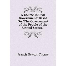 

Книга A Course in Civil Government: Based On The Government of the People of the United States.