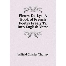 

Книга Fleurs-De-Lys: A Book of French Poetry Freely Tr. Into English Verse
