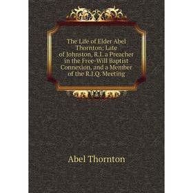 

Книга The Life of Elder Abel Thornton: Late of Johnston, R.I. a Preacher in the Free-Will Baptist Connexion, and a Member of the R.I.Q. Meeting