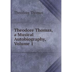 

Книга Theodore Thomas, a Musical Autobiography, Volume 1