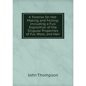 

Книга A Treatise On Hat-Making and Felting: Including a Full Exposition of the Singular Properties of Fur, Wool, and Hair