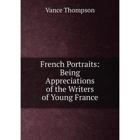 

Книга French Portraits: Being Appreciations of the Writers of Young France