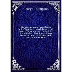 

Книга Discussion on American slavery, in Dr. Wardlaw's chapel: between Mr George Thompson, and the Rev. R.J. Breckinridge, of Baltimore, United States