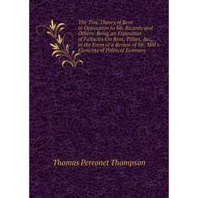 

Книга The True Theory of Rent in Opposition to Mr. Ricardo and Others: Being an Exposition of Fallacies On Rent, Tithes, c., in the Form of a Review