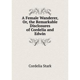 

Книга A Female Wanderer, Or, the Remarkable Disclosures of Cordelia and Edwin
