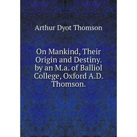 

Книга On Mankind, Their Origin and Destiny by an Ma of Balliol College, Oxford AD Thomson