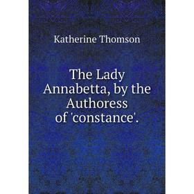 

Книга The Lady Annabetta, by the Authoress of 'constance'.