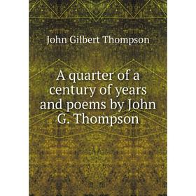 

Книга A quarter of a century of years and poems by John G. Thompson