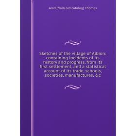 

Книга Sketches of the village of Albion: containing incidents of its history and progress, from its first settlement, and a statistical account of its