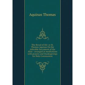 

Книга The Bread of life: or St. Thomas Aquinas On the Adorable Sacrament of the Altar: arranged as meditations with prayers and thanksgivings for Holy
