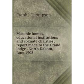 

Книга Masonic homes, educational institutions and cognate charities; report made to the Grand lodge North Dakota, June 1908