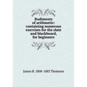 

Книга Rudiments of arithmetic: containing numerous exercises for the slate and blackboard, for beginners