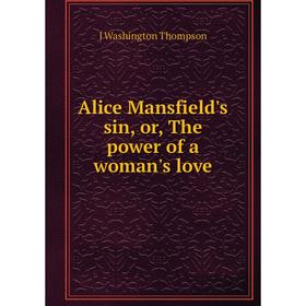 

Книга Alice Mansfield's sin, or, The power of a woman's love