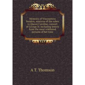 

Книга Memoirs of Viscountess Sundon, mistress of the robes to Queen Caroline, consort of George II; Including letters from the most celebated persons