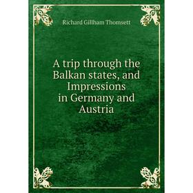 

Книга A trip through the Balkan states, and Impressions in Germany and Austria