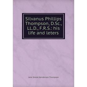 

Книга Silvanus Phillips Thompson, D.Sc., LL.D., F.R.S.: his life and leters