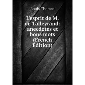 

Книга L'esprit de M de Talleyrand: anecdotes et bons mots