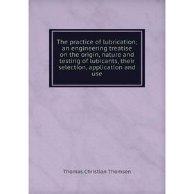 

Книга The practice of lubrication; an engineering treatise on the origin, nature and testing of lubicants, their selection, application