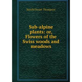 

Книга Sub-alpine plants: or, Flowers of the Swiss woods and meadows