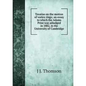 

Книга Treatise on the motion of vortex rings; an essay to which the Adams Prize was adjudged in 1882, in the University of Cambridge