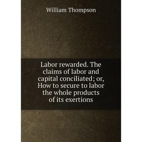 

Книга Labor rewarded The claims of labor and capital conciliated; or, How to secure to labor the whole products of its exertions