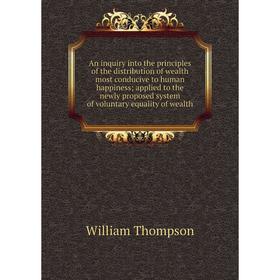 

Книга An inquiry into the principles of the distribution of wealth most conducive to human happiness; applied to the newly proposed system of voluntar