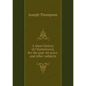 

Книга A short history of Charlestown, for the past 44 years: and other subjects