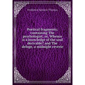 

Книга Poetical fragments; containing The psychologist; or, Whence is a knowledge of the soul derivable and The deluge, a midnight reverie